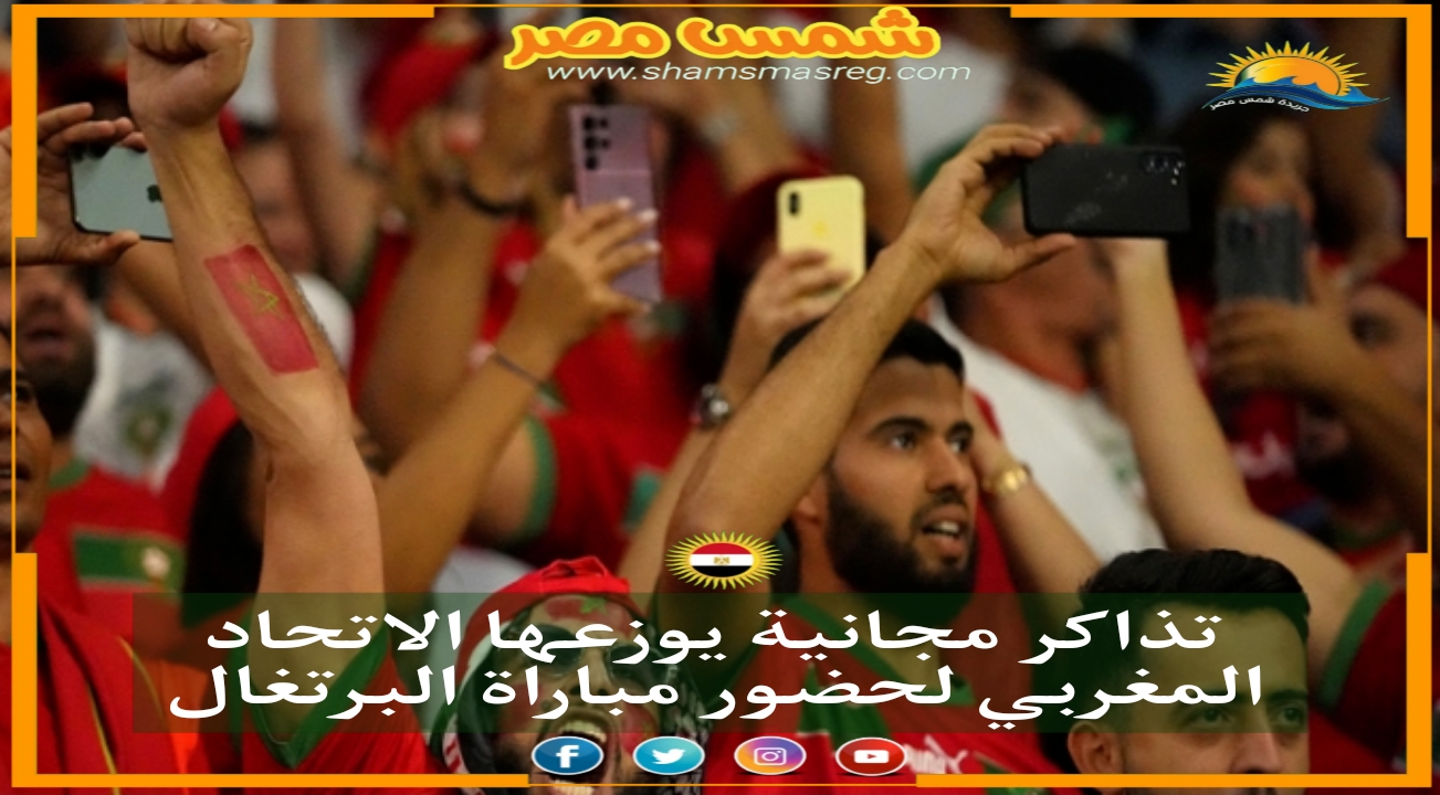 |شمس مصر|.. تذاكر مجانية يوزعها الاتحاد المغربي لحضور مباراة البرتغال
