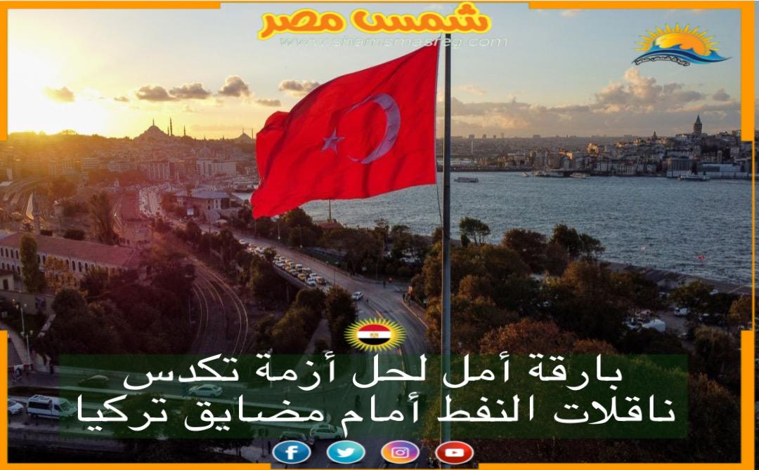 شمس مصر|.. بارقة أمل لحل أزمة تكدس ناقلات النفط أمام مضايق تركيا