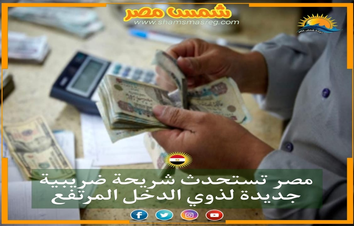 مصر تستحدث شريحة ضريبية جديدة لذوي الدخل المرتفع 
