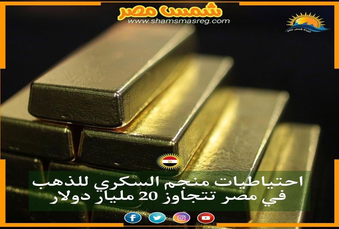 احتياطيات منجم السكري للذهب في مصر تتجاوز 20 مليار دولار