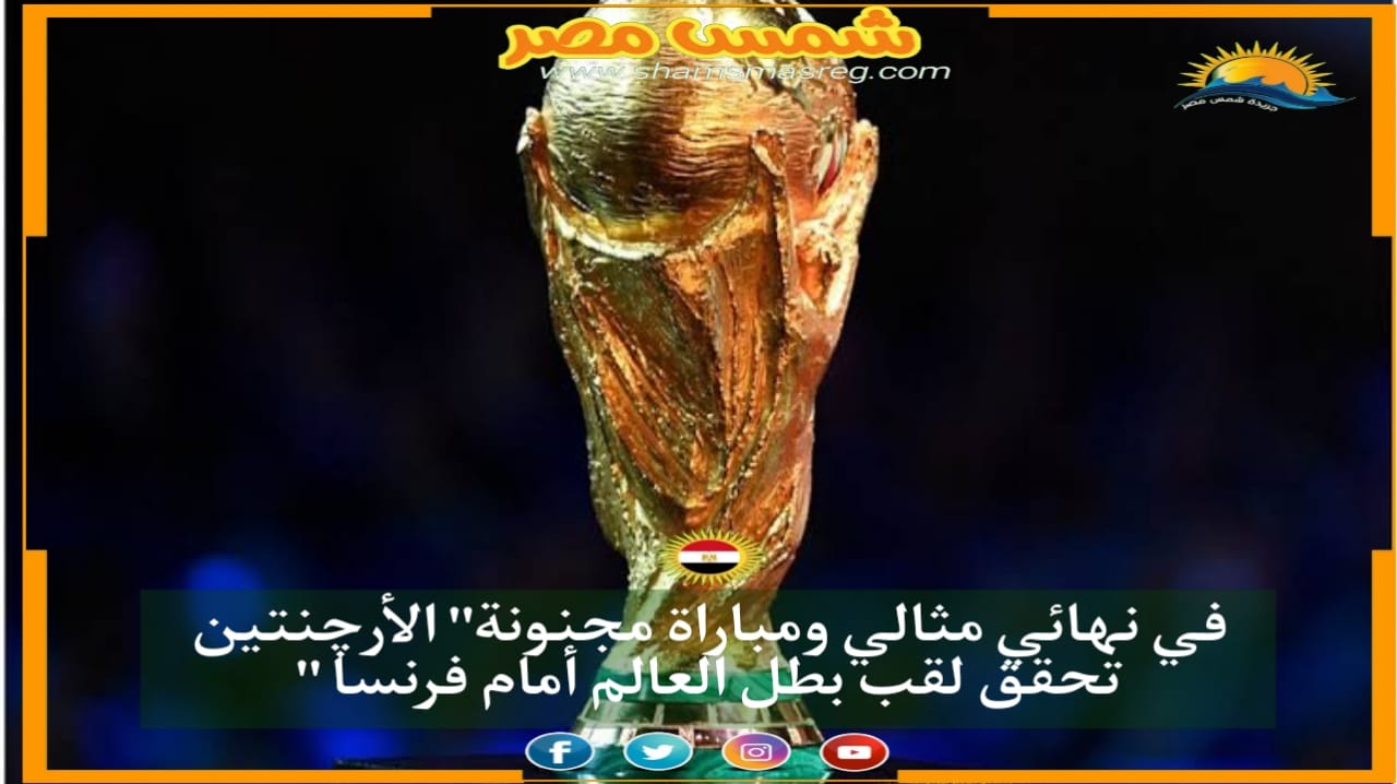 |شمس مصر|.. في نهائي مثالي ومباراة مجنونة" الأرچنتين تحقق لقب بطل العالم أمام فرنسا "