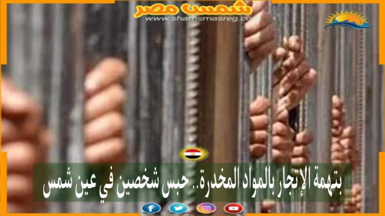 |شمس مصر|.. بتهمة الإتجار بالمواد المخدرة.. حبس شخصين في عين شمس
