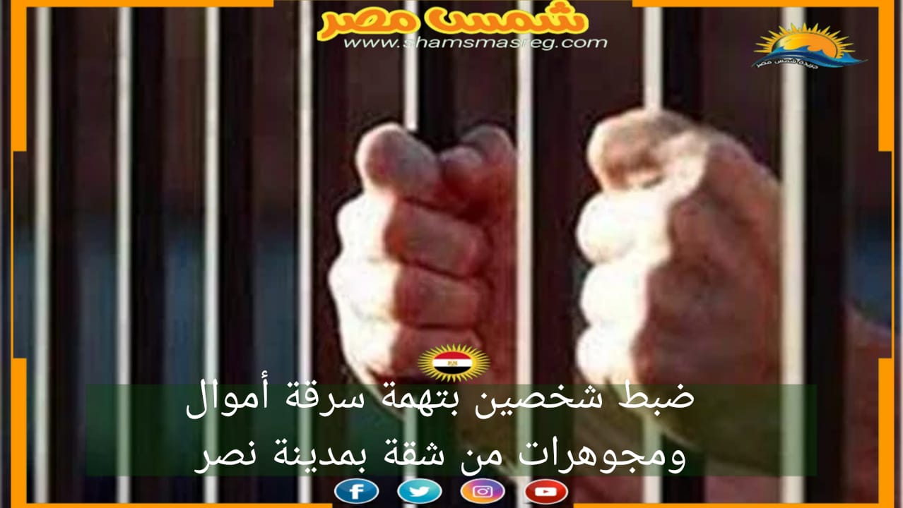 |شمس مصر|.. ضبط شخصين بتهمة سرقة أموال ومجوهرات من شقة بمدينة نصر