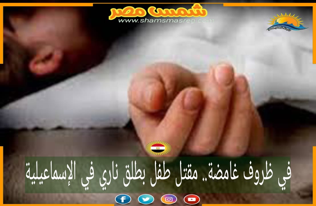 |شمس مصر|.. في ظروف غامضة.. مقتل طفل بطلق ناري في الإسماعيلية
