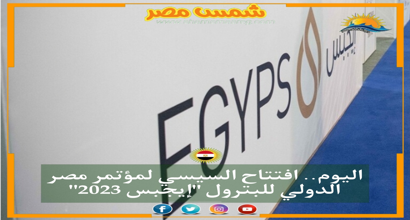|شمس مصر|..اليوم.. افتتاح السيسي لمؤتمر مصر الدولي للبترول "إيجبس 2023" 