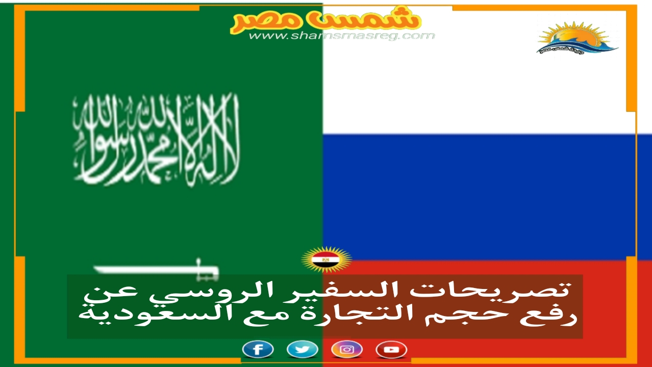 |شمس مصر|.. تصريحات السفير الروسي عن رفع حجم التجارة مع السعودية