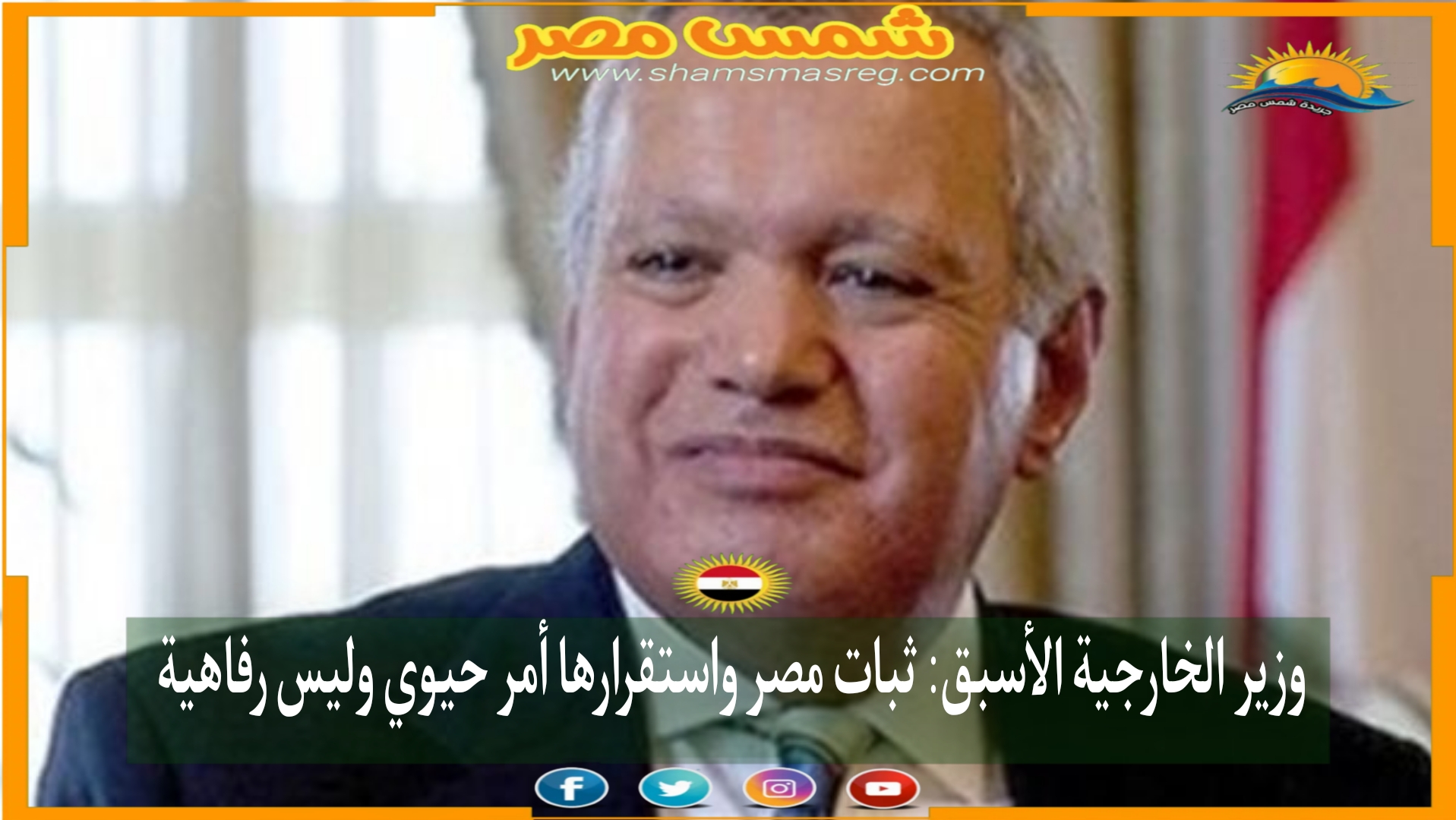 وزير الخارجية الأسبق: ثبات مصر واستقرارها أمر حيوي وليس رفاهية