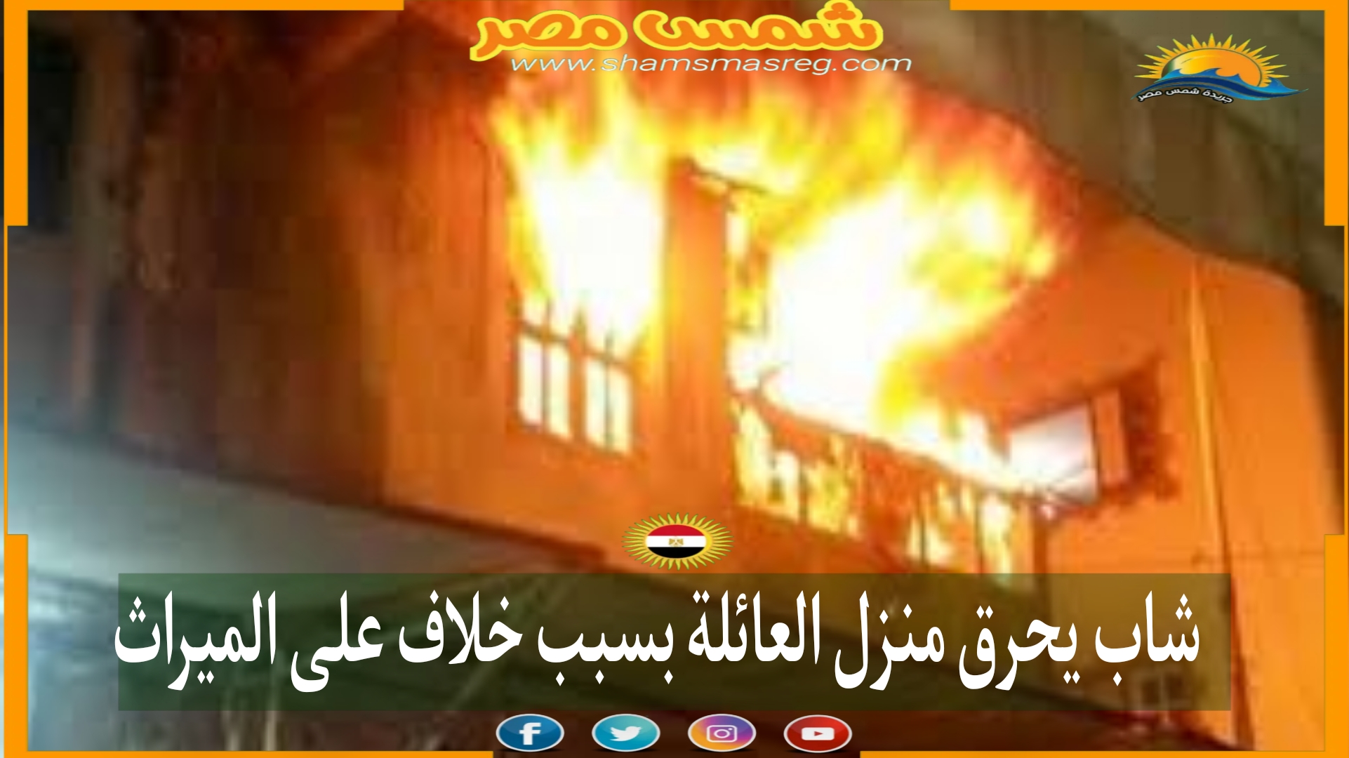شاب يحرق منزل العائلة بسبب خلاف على الميراث
