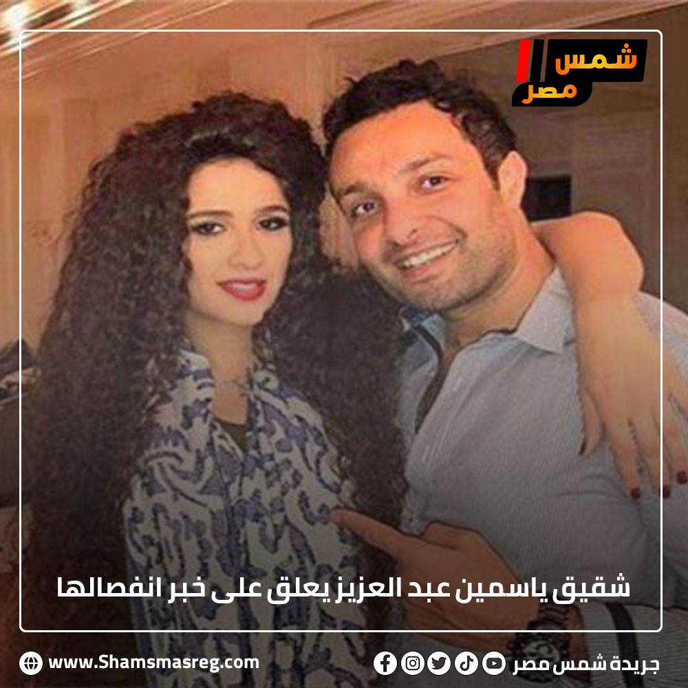 شقيق ياسمين عبد العزيز يعلق على خبر انفصالها