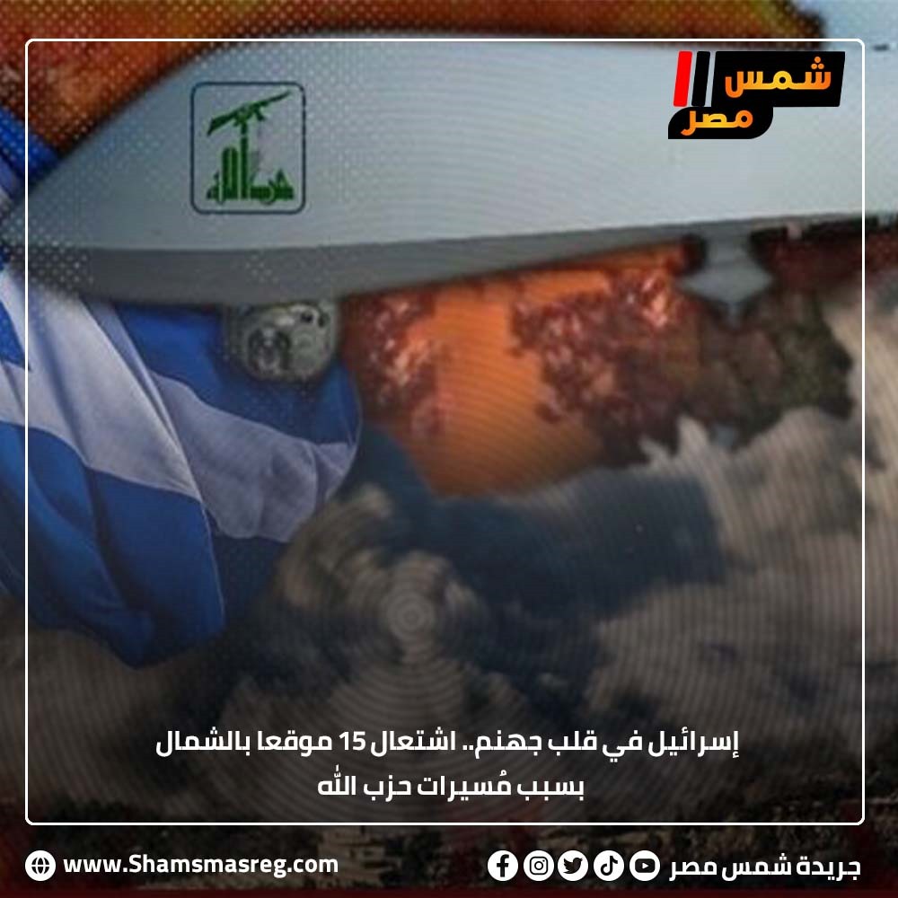 إسرائيل في قلب جهنم.. اشتعال 15 موقعًا بالشمال بسبب مُسيرات حزب الله
